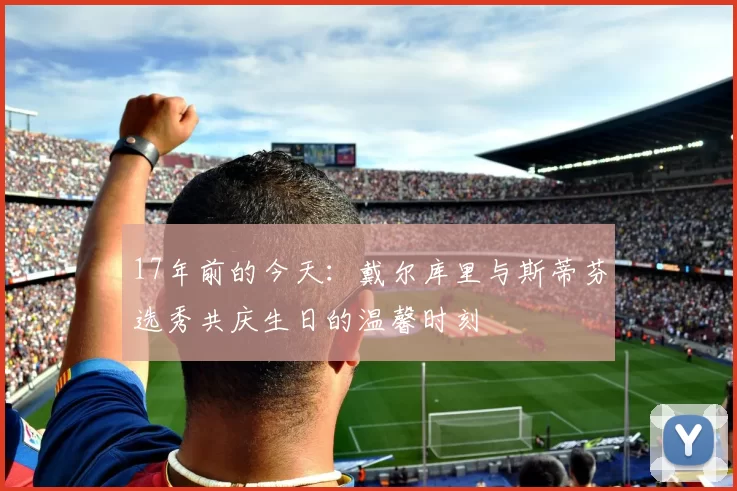 17年前的今天：戴尔库里与斯蒂芬选秀共庆生日的温馨时刻