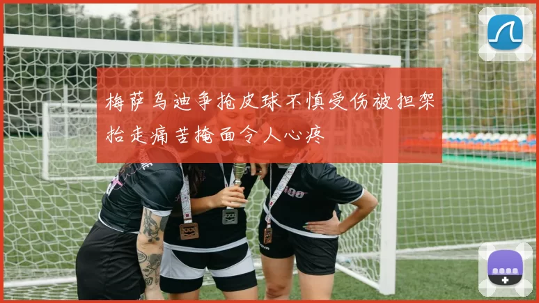 梅萨乌迪争抢皮球不慎受伤被担架抬走痛苦掩面令人心疼