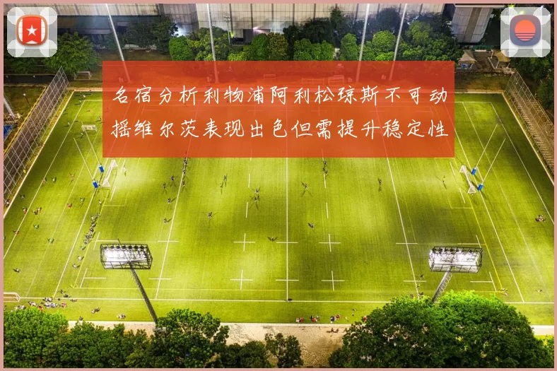 名宿分析利物浦阿利松琼斯不可动摇维尔茨表现出色但需提升稳定性