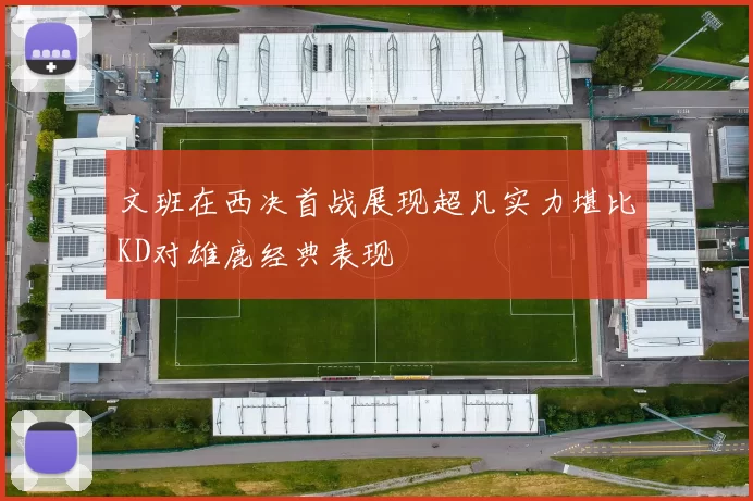 文班在西决首战展现超凡实力堪比KD对雄鹿经典表现