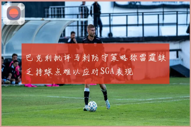 巴克利批评马刺防守策略称雷霆缺乏持球点难以应对SGA表现